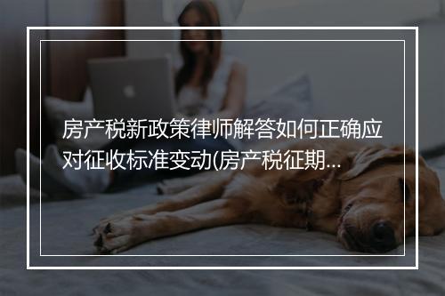 房产税新政策律师解答如何正确应对征收标准变动(房产税征期调整)