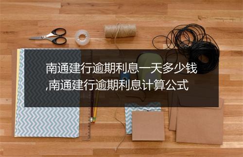 南通建行逾期利息一天多少钱,南通建行逾期利息计算公式
