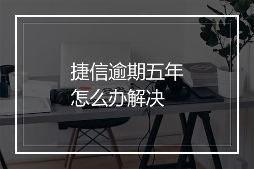 捷信逾期五年怎么办解决