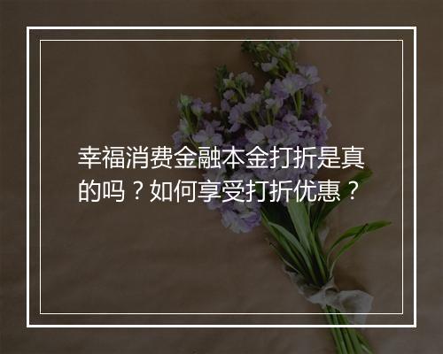 幸福消费金融本金打折是真的吗？如何享受打折优惠？