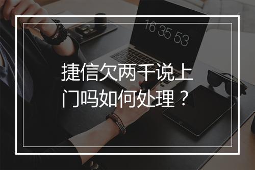 捷信欠两千说上门吗如何处理？