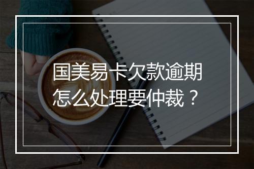 国美易卡欠款逾期怎么处理要仲裁？