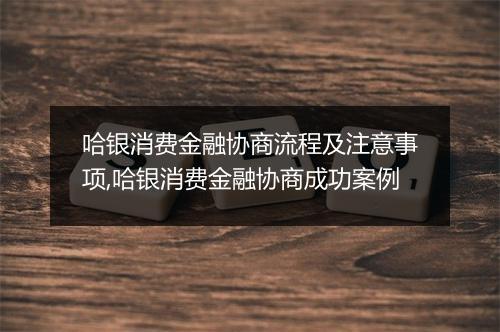 哈银消费金融协商流程及注意事项,哈银消费金融协商成功案例
