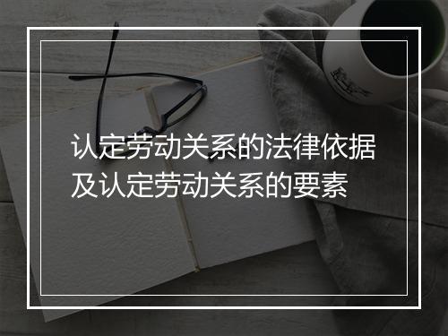 认定劳动关系的法律依据及认定劳动关系的要素