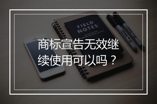 商标宣告无效继续使用可以吗？