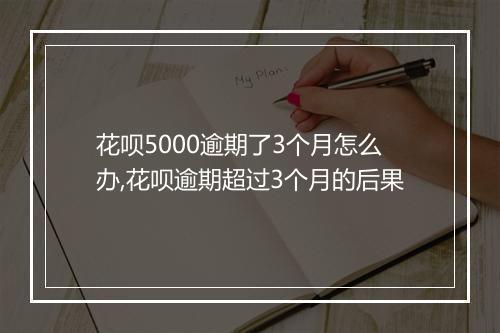 花呗5000逾期了3个月怎么办,花呗逾期超过3个月的后果