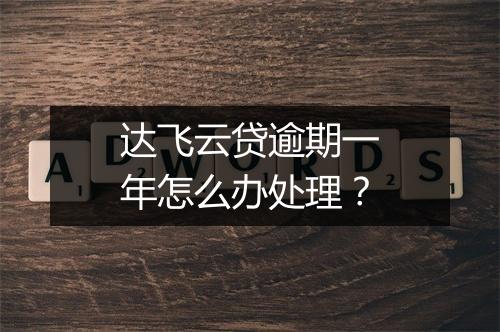 达飞云贷逾期一年怎么办处理？