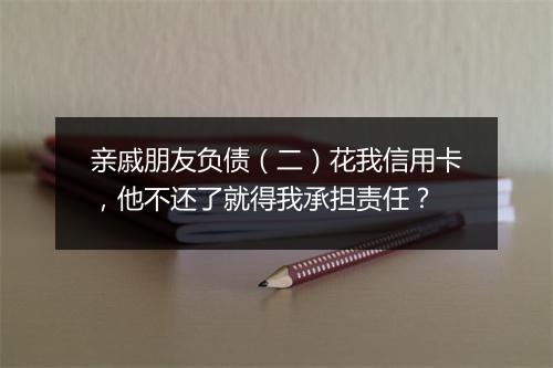 亲戚朋友负债（二）花我信用卡，他不还了就得我承担责任？