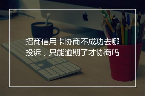 招商信用卡协商不成功去哪投诉，只能逾期了才协商吗