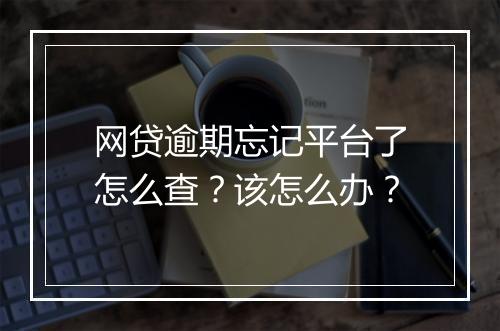 网贷逾期忘记平台了怎么查？该怎么办？