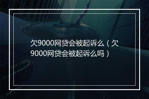 欠9000网贷会被起诉么（欠9000网贷会被起诉么吗）