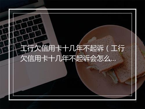 工行欠信用卡十几年不起诉（工行欠信用卡十几年不起诉会怎么样）