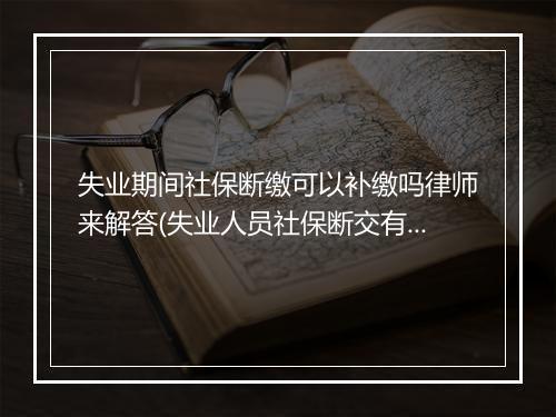 失业期间社保断缴可以补缴吗律师来解答(失业人员社保断交有什么影响)