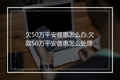 欠50万平安普惠怎么办,欠款50万平安普惠怎么处理