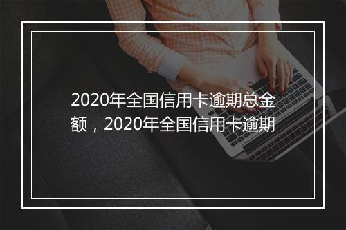 2020年全国信用卡逾期总金额，2020年全国信用卡逾期