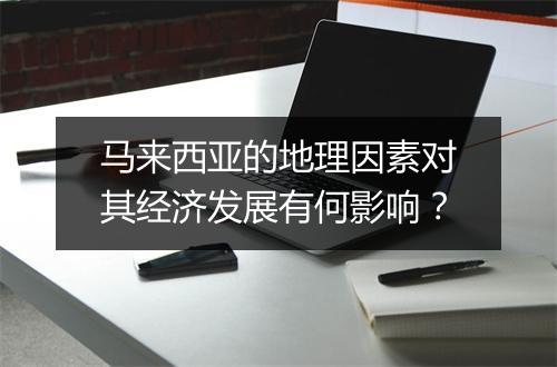马来西亚的地理因素对其经济发展有何影响？