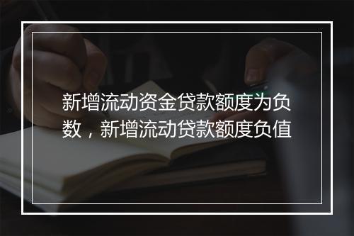 新增流动资金贷款额度为负数，新增流动贷款额度负值