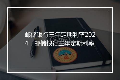 邮储银行三年定期利率2024，邮储银行三年定期利率