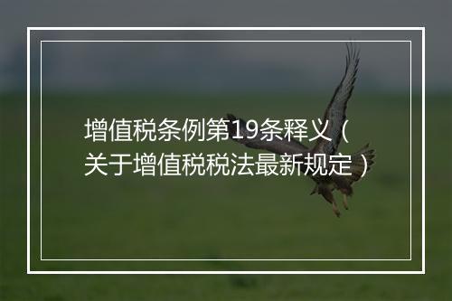 增值税条例第19条释义（关于增值税税法最新规定）