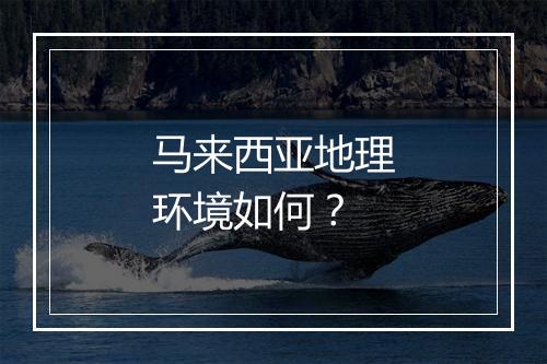 马来西亚地理环境如何？