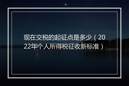 现在交税的起征点是多少（2022年个人所得税征收新标准）
