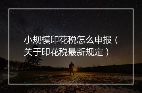 小规模印花税怎么申报（关于印花税最新规定）