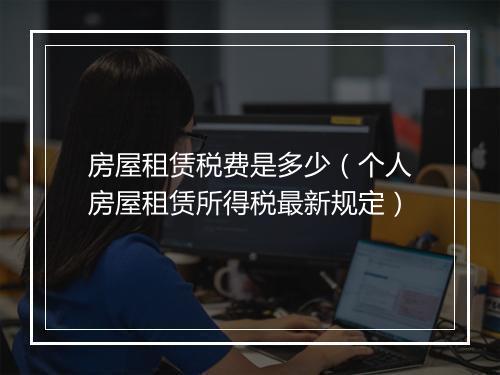 房屋租赁税费是多少（个人房屋租赁所得税最新规定）