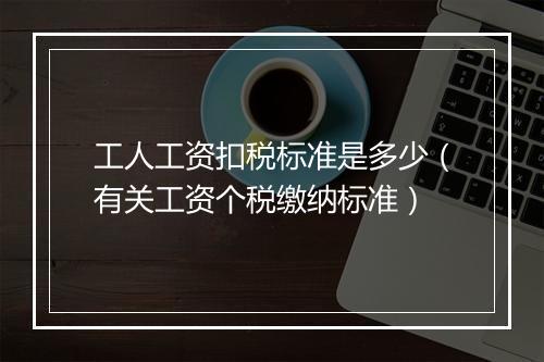 工人工资扣税标准是多少（有关工资个税缴纳标准）