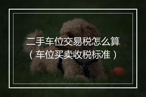 二手车位交易税怎么算（车位买卖收税标准）