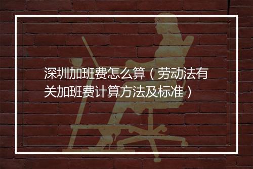 深圳加班费怎么算（劳动法有关加班费计算方法及标准）