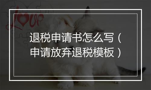 退税申请书怎么写（申请放弃退税模板）