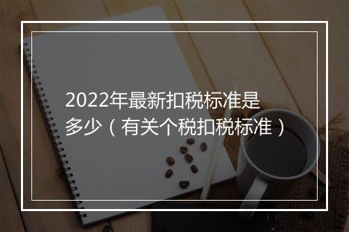 2022年最新扣税标准是多少（有关个税扣税标准）