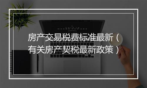房产交易税费标准最新（有关房产契税最新政策）