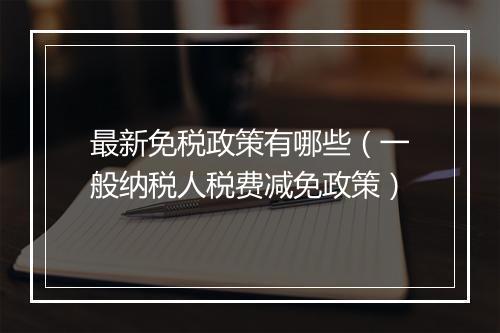 最新免税政策有哪些（一般纳税人税费减免政策）