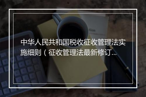 中华人民共和国税收征收管理法实施细则（征收管理法最新修订）