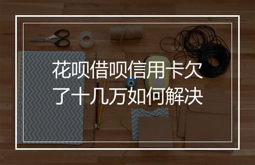 花呗借呗信用卡欠了十几万如何解决