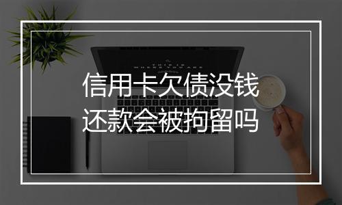 信用卡欠债没钱还款会被拘留吗