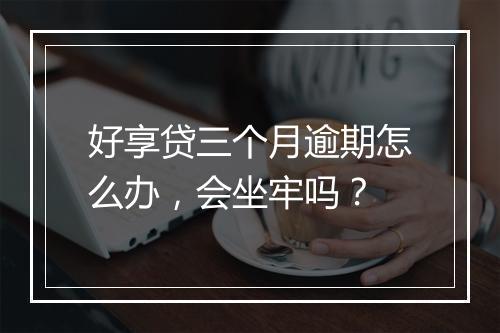 好享贷三个月逾期怎么办，会坐牢吗？