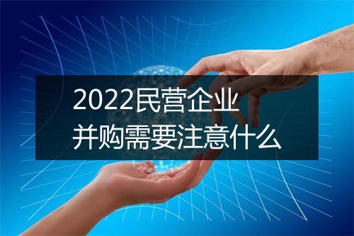 2022民营企业并购需要注意什么