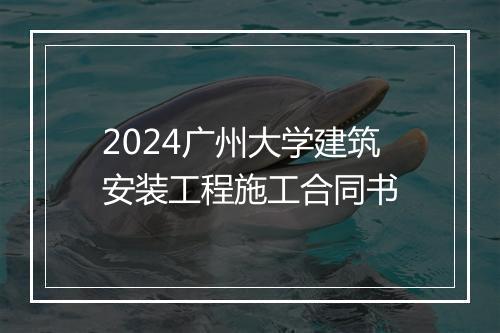 2024广州大学建筑安装工程施工合同书