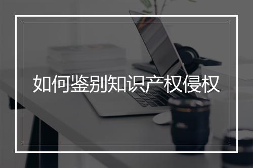 如何鉴别知识产权侵权