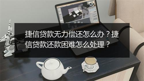 捷信贷款无力偿还怎么办？捷信贷款还款困难怎么处理？