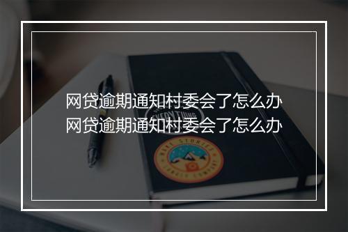 网贷逾期通知村委会了怎么办网贷逾期通知村委会了怎么办