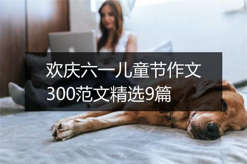 欢庆六一儿童节作文300范文精选9篇