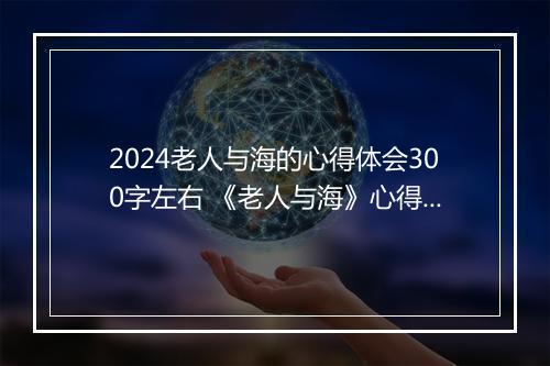 2024老人与海的心得体会300字左右 《老人与海》心得体会集合精选9篇