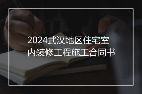2024武汉地区住宅室内装修工程施工合同书