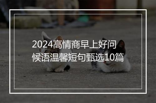 2024高情商早上好问候语温馨短句甄选10篇