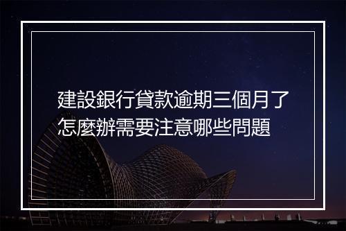 建設銀行貸款逾期三個月了怎麼辦需要注意哪些問題