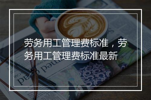 劳务用工管理费标准，劳务用工管理费标准最新