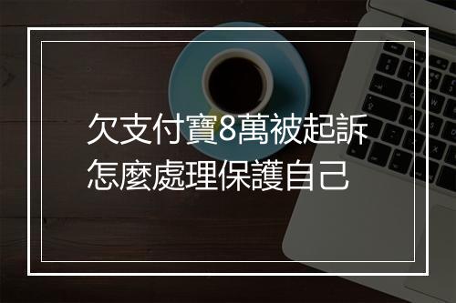 欠支付寶8萬被起訴怎麼處理保護自己
